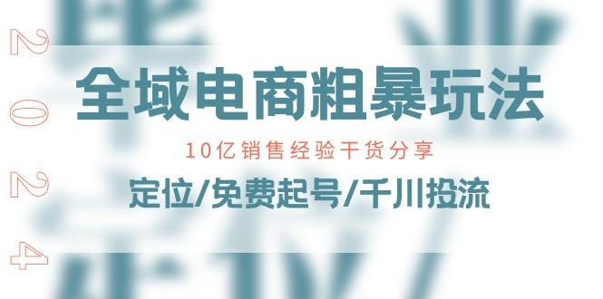 全域电商-粗暴玩法课：10亿销售经验干货分享！定位/免费起号/千川投流-资源宝库