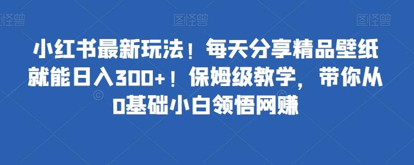 小红书最新玩法！每天分享精品壁纸就能日入300+！保姆级教学，带你从0基础小白领悟网赚-资源宝库